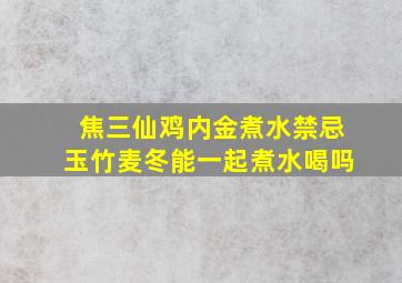 焦三仙鸡内金煮水禁忌玉竹麦冬能一起煮水喝吗