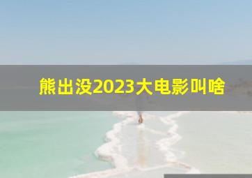 熊出没2023大电影叫啥