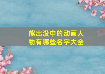 熊出没中的动画人物有哪些名字大全