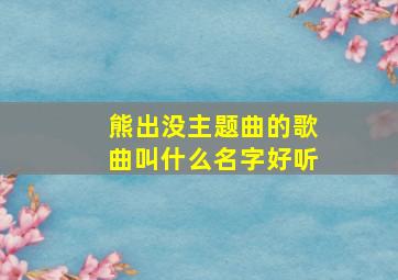 熊出没主题曲的歌曲叫什么名字好听