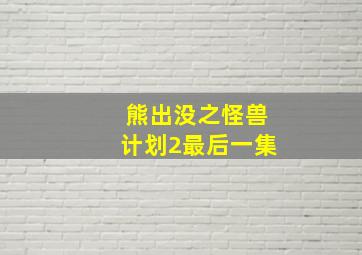 熊出没之怪兽计划2最后一集