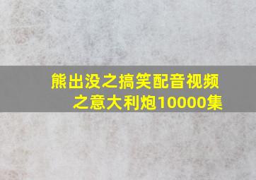 熊出没之搞笑配音视频之意大利炮10000集