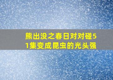 熊出没之春日对对碰51集变成昆虫的光头强