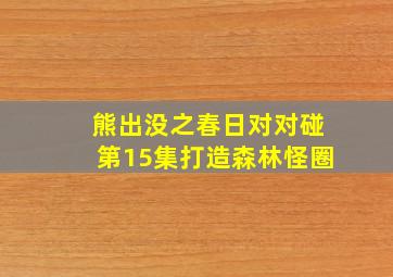 熊出没之春日对对碰第15集打造森林怪圈