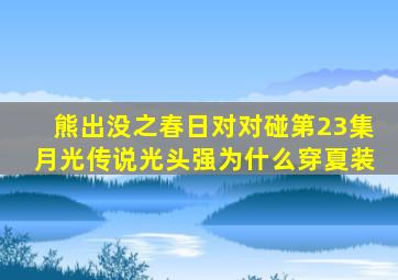 熊出没之春日对对碰第23集月光传说光头强为什么穿夏装