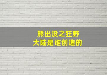 熊出没之狂野大陆是谁创造的