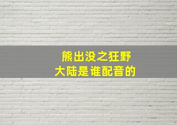 熊出没之狂野大陆是谁配音的