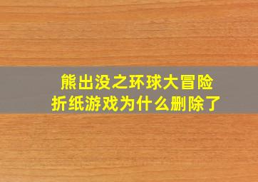 熊出没之环球大冒险折纸游戏为什么删除了