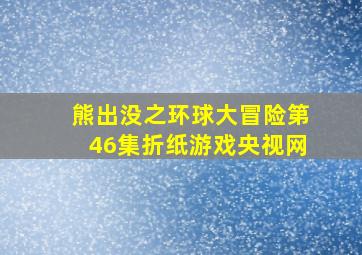 熊出没之环球大冒险第46集折纸游戏央视网