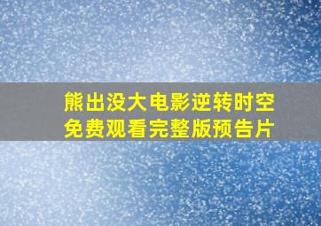 熊出没大电影逆转时空免费观看完整版预告片