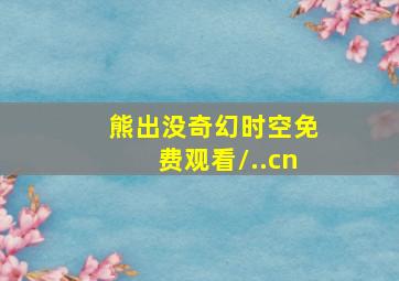 熊出没奇幻时空免费观看/..cn