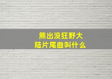 熊出没狂野大陆片尾曲叫什么