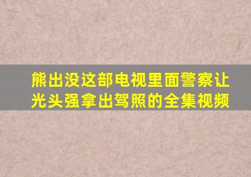 熊出没这部电视里面警察让光头强拿出驾照的全集视频