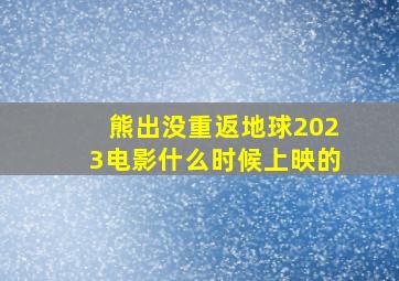 熊出没重返地球2023电影什么时候上映的