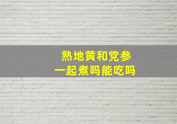 熟地黄和党参一起煮吗能吃吗