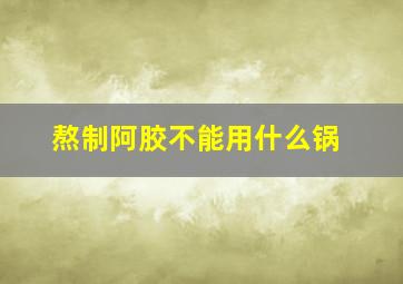 熬制阿胶不能用什么锅