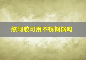 熬阿胶可用不锈钢锅吗