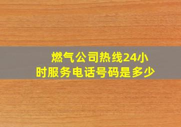 燃气公司热线24小时服务电话号码是多少