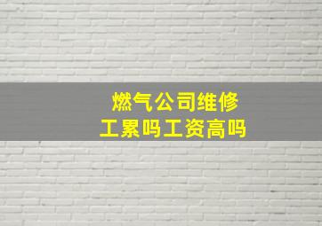 燃气公司维修工累吗工资高吗