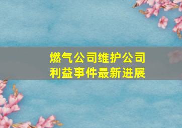 燃气公司维护公司利益事件最新进展