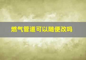 燃气管道可以随便改吗