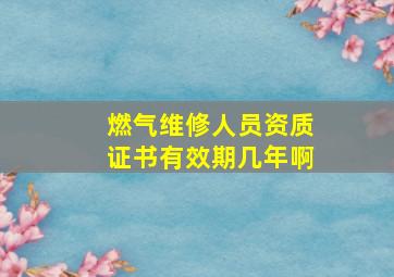 燃气维修人员资质证书有效期几年啊