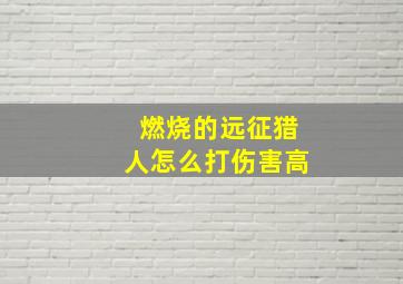 燃烧的远征猎人怎么打伤害高