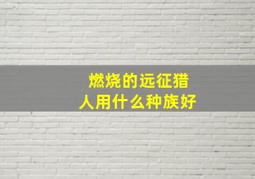 燃烧的远征猎人用什么种族好