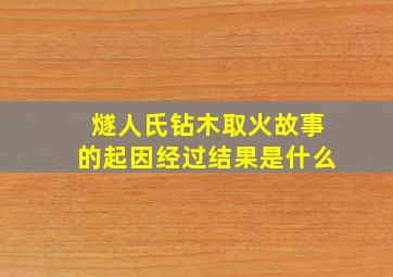 燧人氏钻木取火故事的起因经过结果是什么