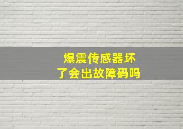 爆震传感器坏了会出故障码吗