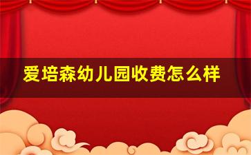 爱培森幼儿园收费怎么样