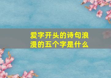 爱字开头的诗句浪漫的五个字是什么