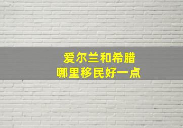 爱尔兰和希腊哪里移民好一点