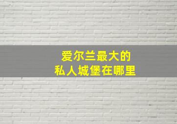 爱尔兰最大的私人城堡在哪里