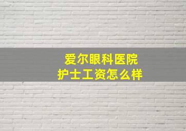 爱尔眼科医院护士工资怎么样