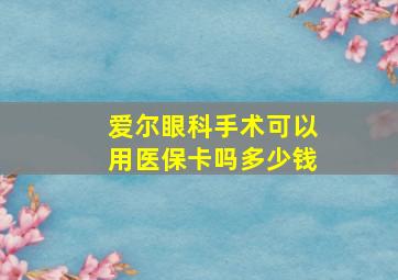 爱尔眼科手术可以用医保卡吗多少钱