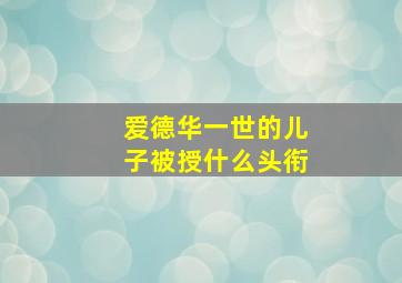 爱德华一世的儿子被授什么头衔