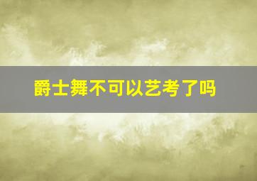 爵士舞不可以艺考了吗