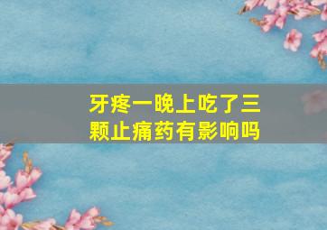 牙疼一晚上吃了三颗止痛药有影响吗