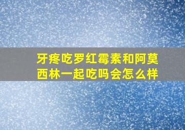 牙疼吃罗红霉素和阿莫西林一起吃吗会怎么样