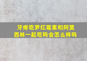 牙疼吃罗红霉素和阿莫西林一起吃吗会怎么样吗