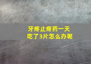 牙疼止疼药一天吃了3片怎么办呢