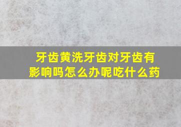 牙齿黄洗牙齿对牙齿有影响吗怎么办呢吃什么药