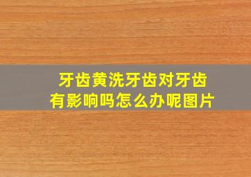 牙齿黄洗牙齿对牙齿有影响吗怎么办呢图片