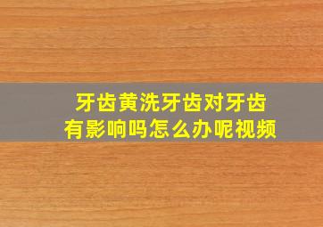 牙齿黄洗牙齿对牙齿有影响吗怎么办呢视频