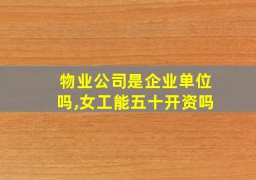 物业公司是企业单位吗,女工能五十开资吗