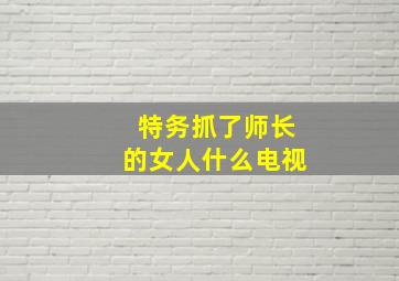 特务抓了师长的女人什么电视