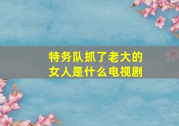 特务队抓了老大的女人是什么电视剧