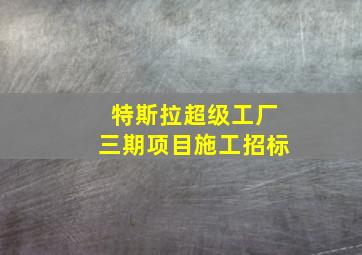 特斯拉超级工厂三期项目施工招标