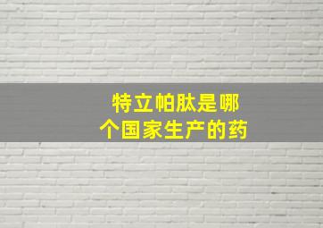 特立帕肽是哪个国家生产的药